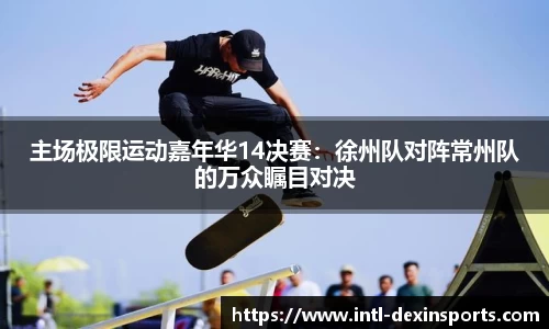 主场极限运动嘉年华14决赛：徐州队对阵常州队的万众瞩目对决