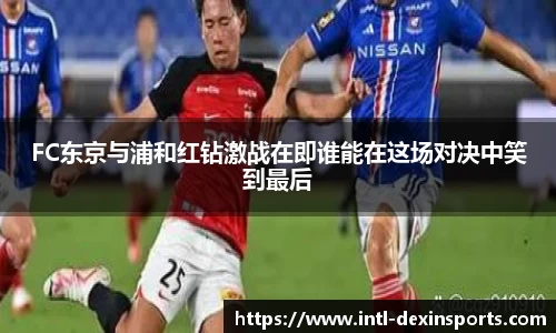 FC东京与浦和红钻激战在即谁能在这场对决中笑到最后