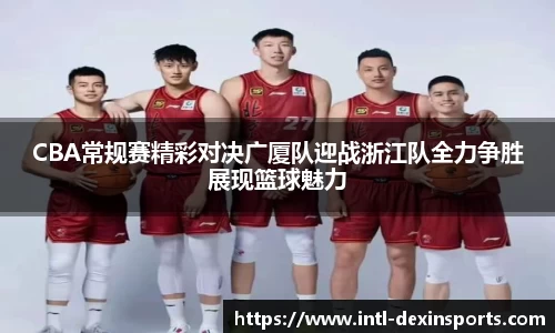 CBA常规赛精彩对决广厦队迎战浙江队全力争胜展现篮球魅力